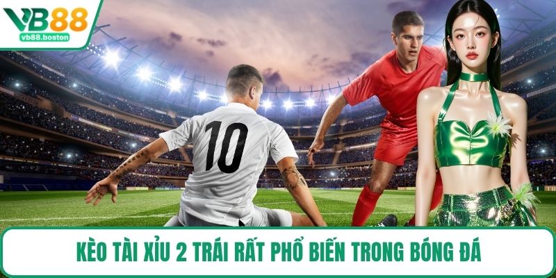 Kèo tài xỉu 2 trái rất phổ biến trong bóng đá